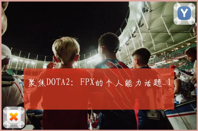 聚焦DOTA2：FPX的个人能力话题_1