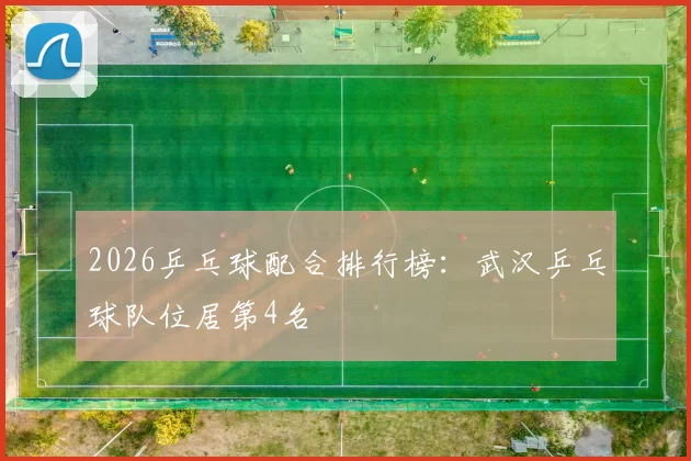 2026乒乓球配合排行榜：武汉乒乓球队位居第4名