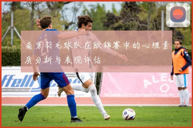 南京羽毛球队在欧锦赛中的心理素质分析与表现评估