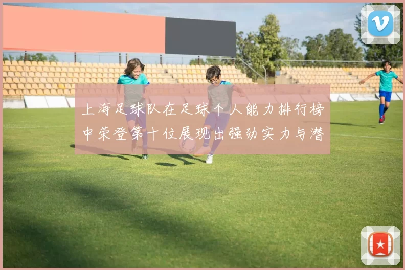 上海足球队在足球个人能力排行榜中荣登第十位展现出强劲实力与潜力
