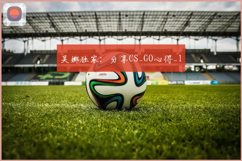 吴娜独家：分享CS_GO心得_1