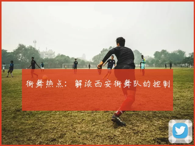 街舞热点：解读西安街舞队的控制