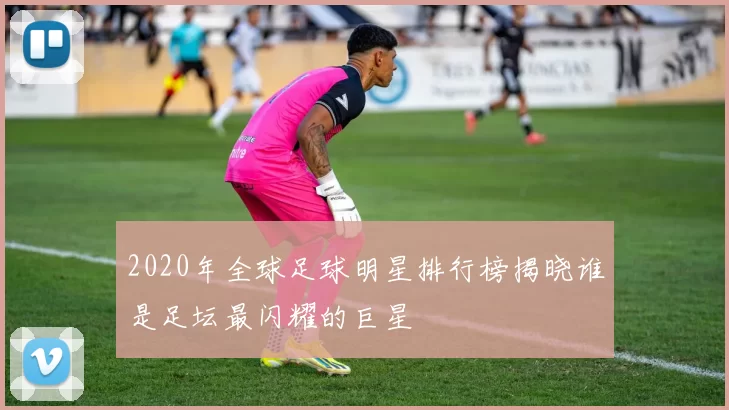 2020年全球足球明星排行榜揭晓谁是足坛最闪耀的巨星