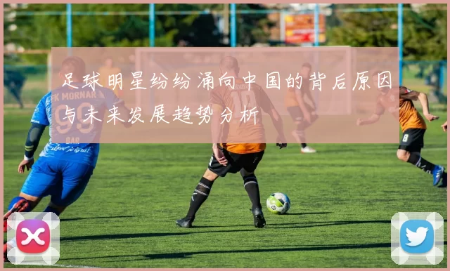 足球明星纷纷涌向中国的背后原因与未来发展趋势分析