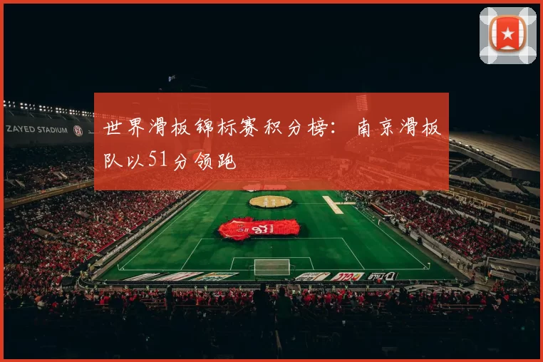 世界滑板锦标赛积分榜：南京滑板队以51分领跑