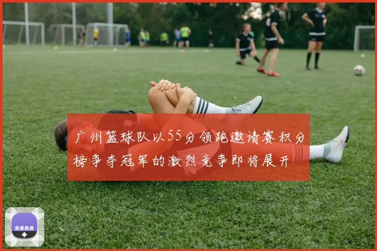 广州篮球队以55分领跑邀请赛积分榜争夺冠军的激烈竞争即将展开
