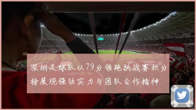 深圳足球队以79分领跑挑战赛积分榜展现强劲实力与团队合作精神