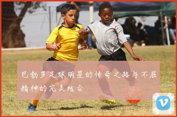 巴勃罗足球明星的传奇之路与不屈精神的完美结合