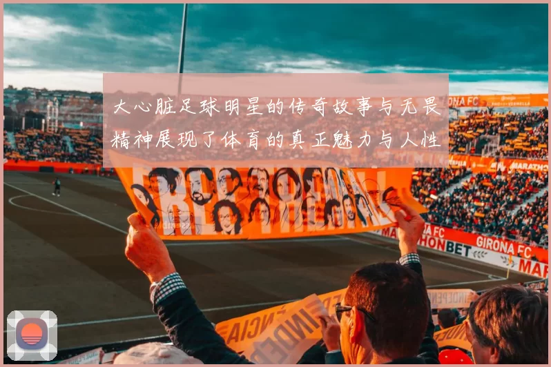 大心脏足球明星的传奇故事与无畏精神展现了体育的真正魅力与人性光辉