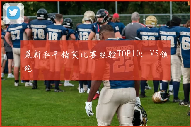 最新和平精英比赛经验TOP10：V5领跑