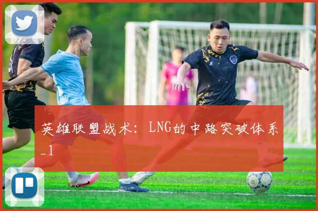 英雄联盟战术：LNG的中路突破体系_1