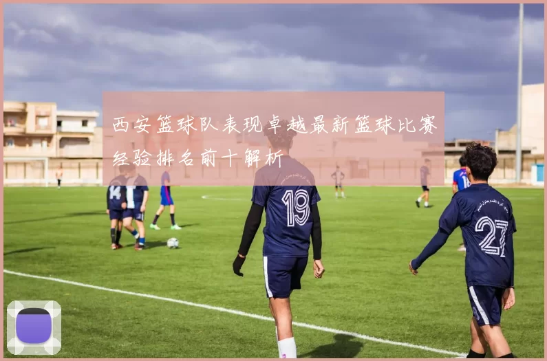 西安篮球队表现卓越最新篮球比赛经验排名前十解析
